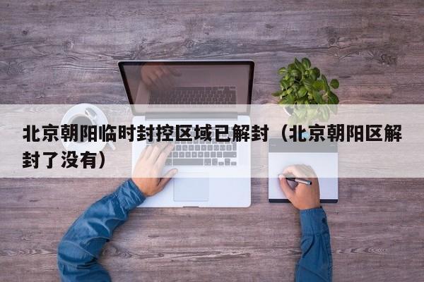 北京朝阳临时封控区域已解封（北京朝阳区解封了没有）