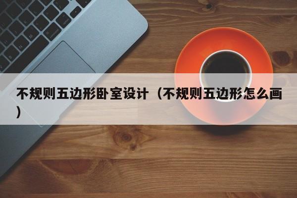 不规则五边形卧室设计（不规则五边形怎么画）