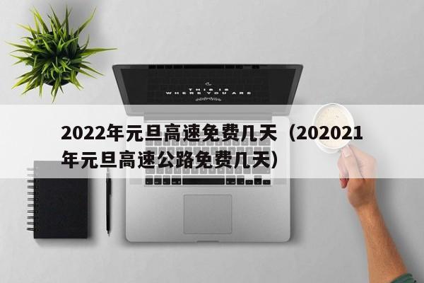 2022年元旦高速免费几天（202021年元旦高速公路免费几天）