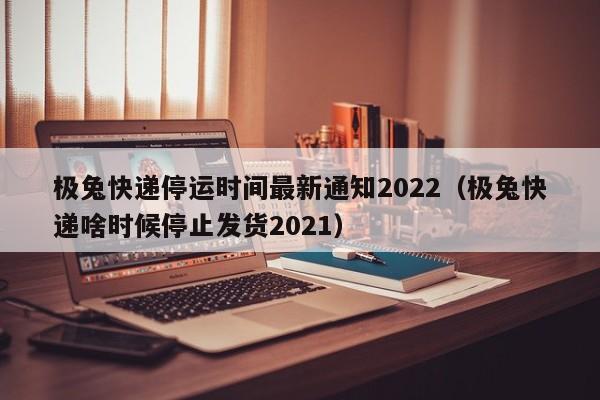 极兔快递停运时间最新通知2022（极兔快递啥时候停止发货2021）