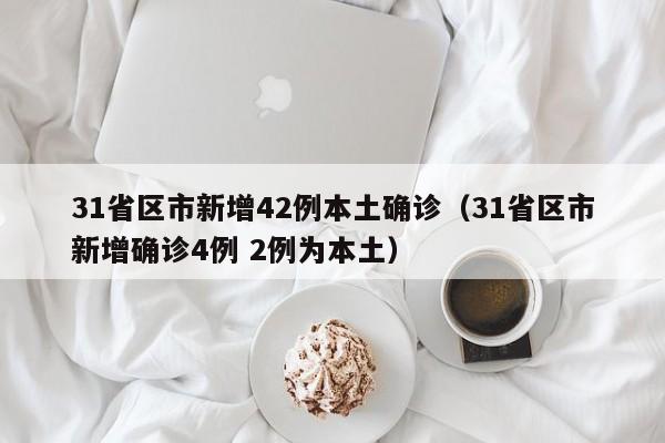 31省区市新增42例本土确诊（31省区市新增确诊4例 2例为本土）