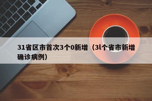 31省区市首次3个0新增（3l个省市新增确诊病例）