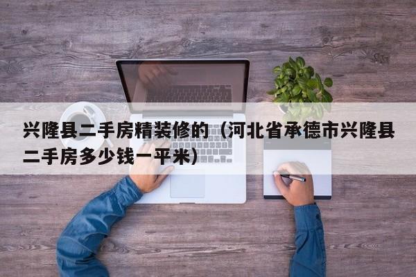 兴隆县二手房精装修的（河北省承德市兴隆县二手房多少钱一平米）