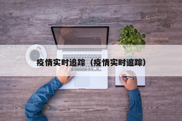 疫情实时追踪（疫情实时逭踪）