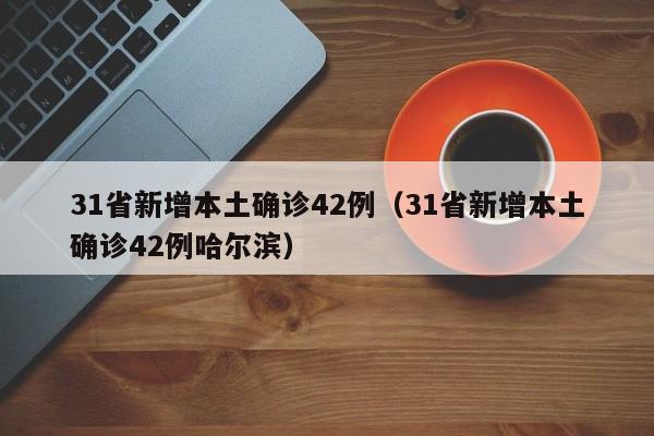 31省新增本土确诊42例（31省新增本土确诊42例哈尔滨）