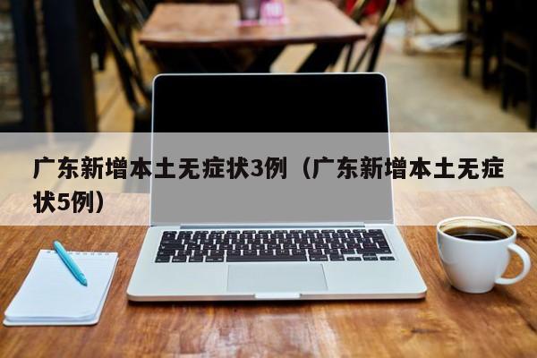 广东新增本土无症状3例（广东新增本土无症状5例）