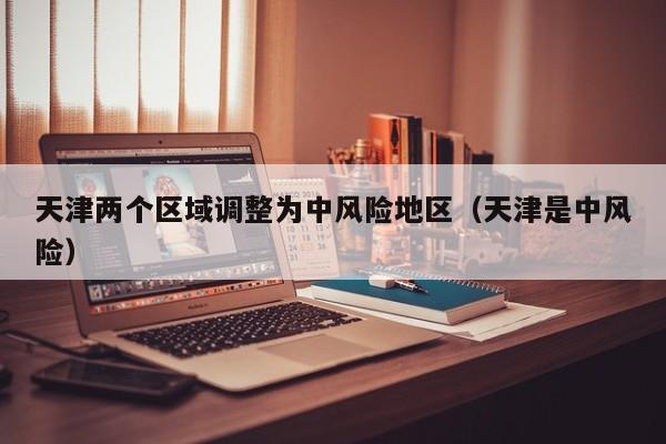 天津两个区域调整为中风险地区（天津是中风险）