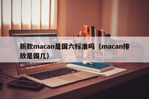 新款macan是国六标准吗（macan排放是国几）