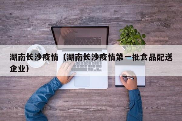 湖南长沙疫情（湖南长沙疫情第一批食品配送企业）