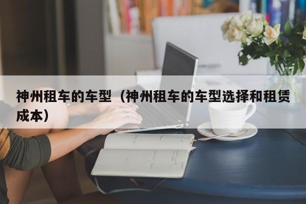 神州租车的车型（神州租车的车型选择和租赁成本）