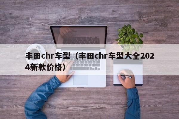 丰田chr车型（丰田chr车型大全2024新款价格）
