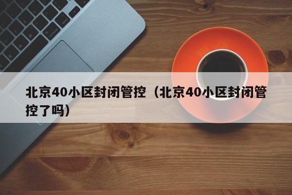 北京40小区封闭管控（北京40小区封闭管控了吗）