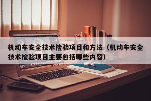 机动车安全技术检验项目和方法（机动车安全技术检验项目主要包括哪些内容）