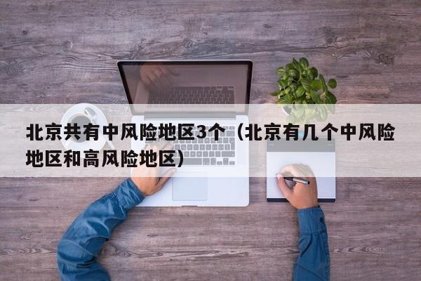 北京共有中风险地区3个（北京有几个中风险地区和高风险地区）