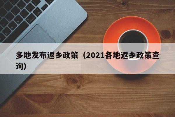 多地发布返乡政策（2021各地返乡政策查询）