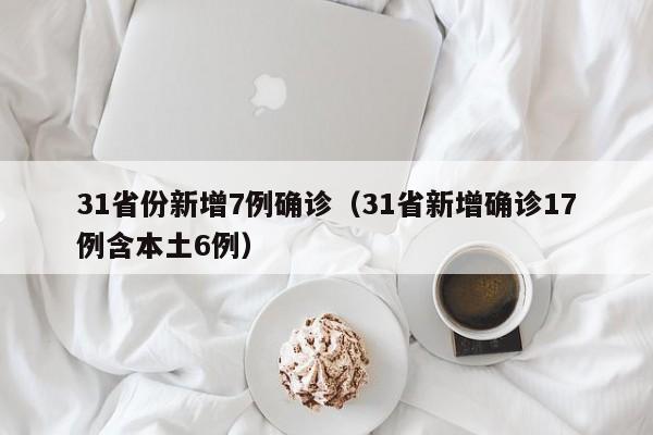 31省份新增7例确诊（31省新增确诊17例含本土6例）