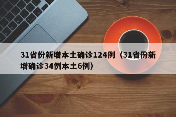 31省份新增本土确诊124例（31省份新增确诊34例本土6例）