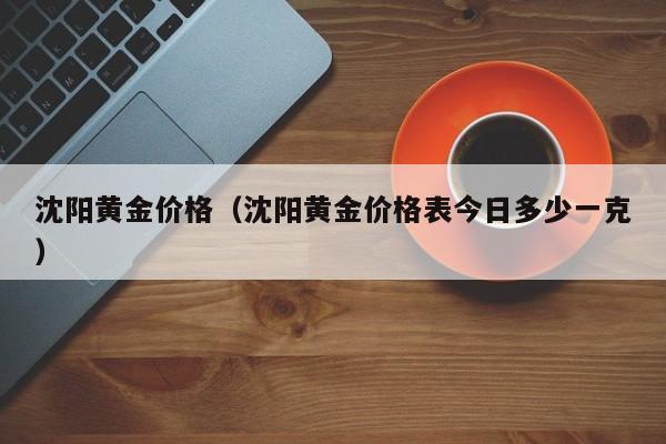 沈阳黄金价格（沈阳黄金价格表今日多少一克）