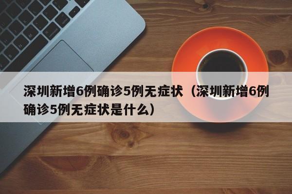 深圳新增6例确诊5例无症状（深圳新增6例确诊5例无症状是什么）