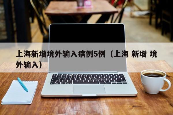 上海新增境外输入病例5例（上海 新增 境外输入）