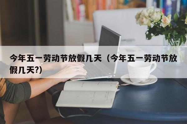 今年五一劳动节放假几天（今年五一劳动节放假几天?）