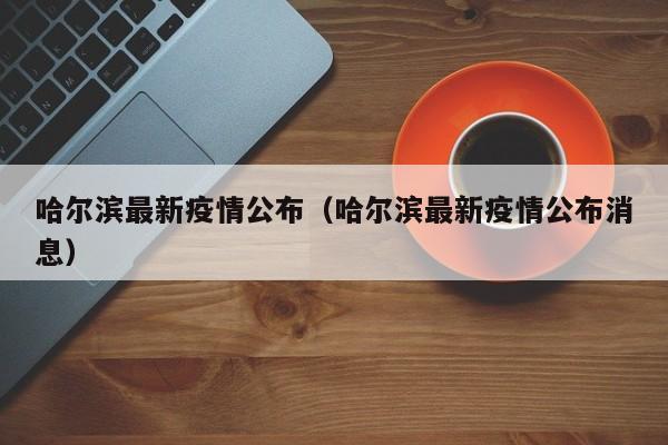 哈尔滨最新疫情公布（哈尔滨最新疫情公布消息）