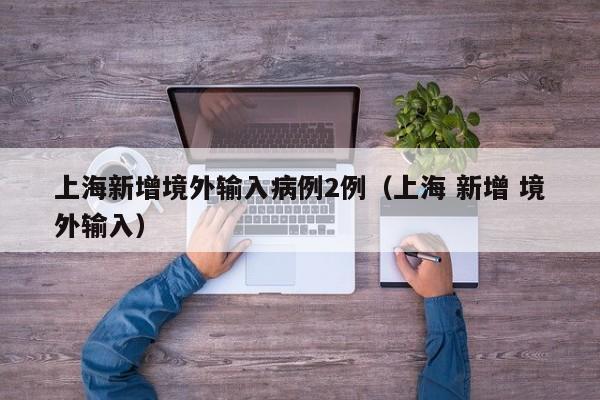 上海新增境外输入病例2例（上海 新增 境外输入）