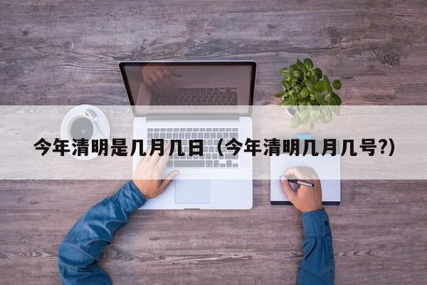 今年清明是几月几日（今年清明几月几号?）