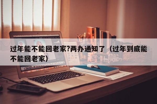 过年能不能回老家?两办通知了（过年到底能不能回老家）