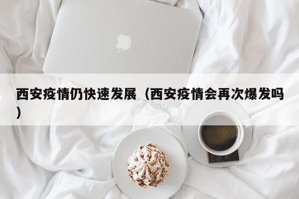 西安疫情仍快速发展（西安疫情会再次爆发吗）