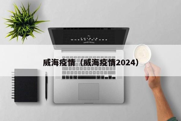 威海疫情（威海疫情2024）
