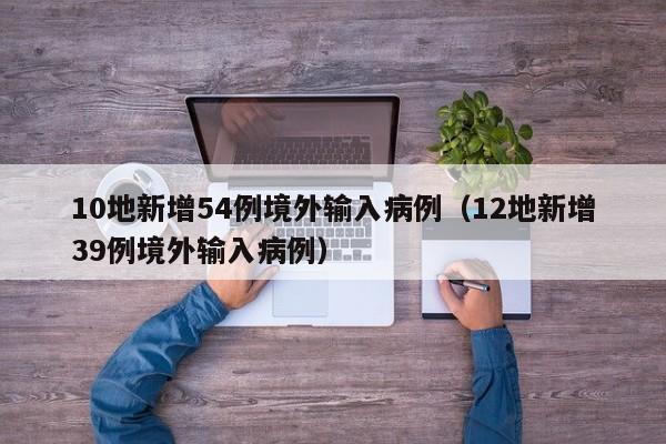 10地新增54例境外输入病例（12地新增39例境外输入病例）