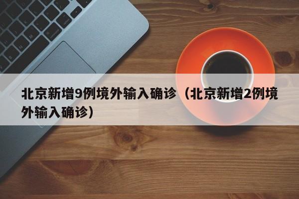 北京新增9例境外输入确诊（北京新增2例境外输入确诊）
