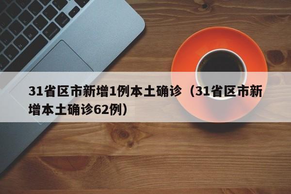 31省区市新增1例本土确诊（31省区市新增本土确诊62例）