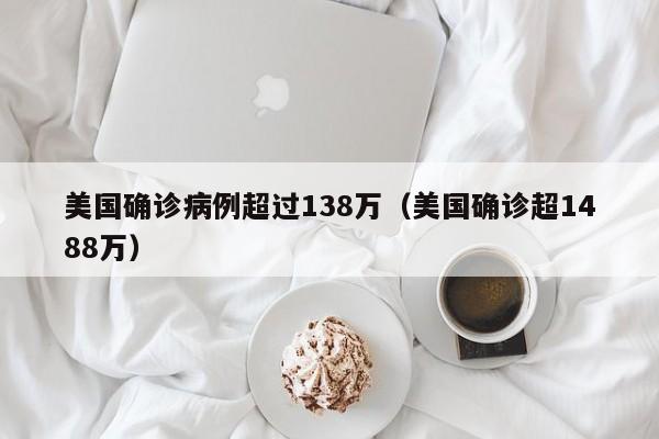美国确诊病例超过138万（美国确诊超1488万）