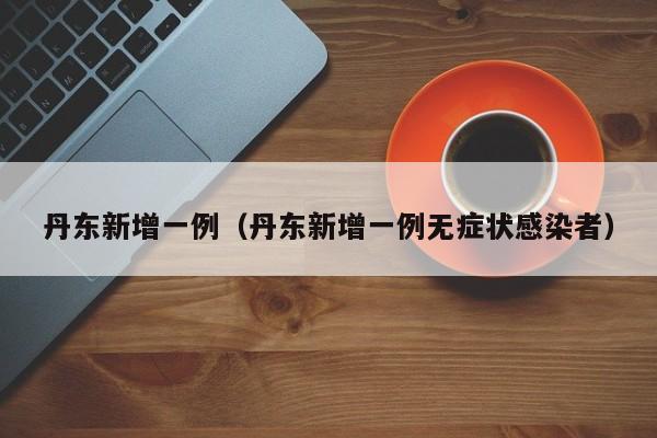丹东新增一例（丹东新增一例无症状感染者）