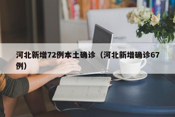 河北新增72例本土确诊（河北新增确诊67例）