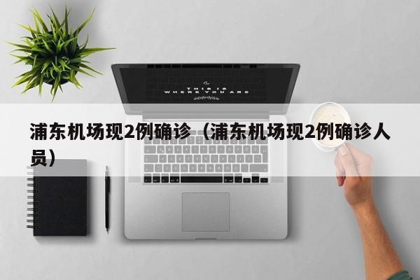 浦东机场现2例确诊（浦东机场现2例确诊人员）