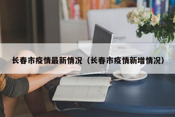 长春市疫情最新情况（长春市疫情新增情况）