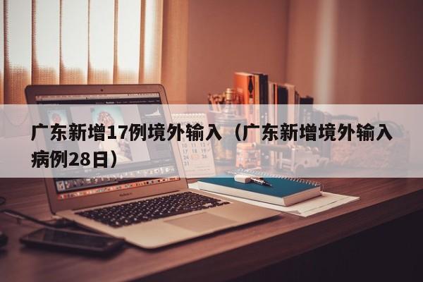 广东新增17例境外输入（广东新增境外输入病例28日）
