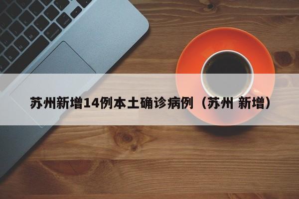 苏州新增14例本土确诊病例（苏州 新增）