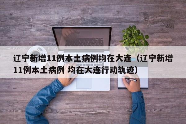 辽宁新增11例本土病例均在大连（辽宁新增11例本土病例 均在大连行动轨迹）