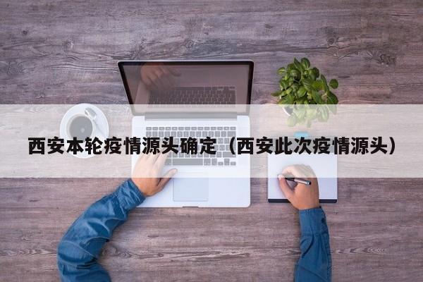 西安本轮疫情源头确定（西安此次疫情源头）
