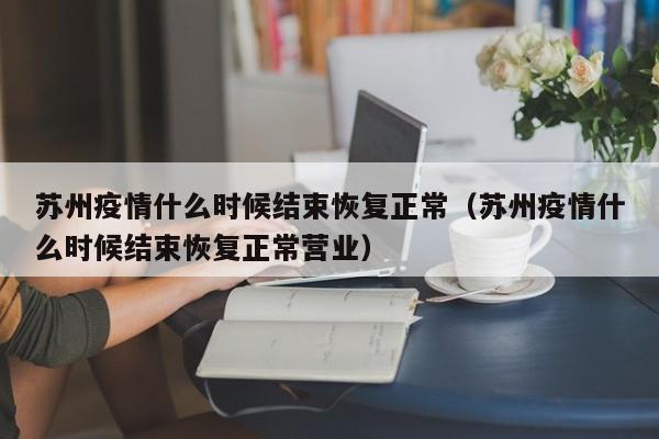 苏州疫情什么时候结束恢复正常（苏州疫情什么时候结束恢复正常营业）
