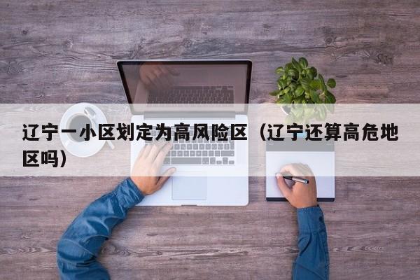 辽宁一小区划定为高风险区（辽宁还算高危地区吗）