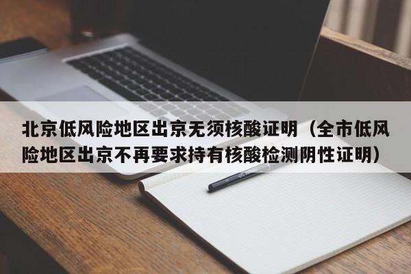 北京低风险地区出京无须核酸证明（全市低风险地区出京不再要求持有核酸检测阴性证明）