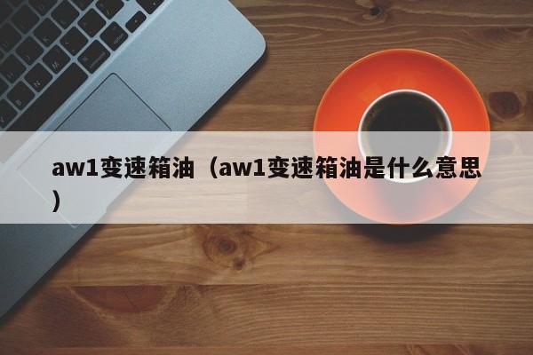 aw1变速箱油（aw1变速箱油是什么意思）