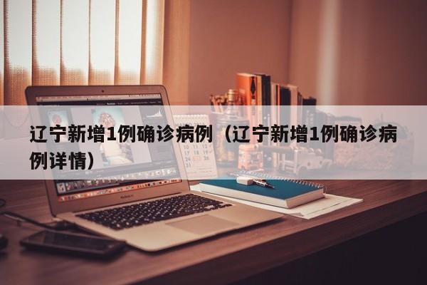 辽宁新增1例确诊病例（辽宁新增1例确诊病例详情）
