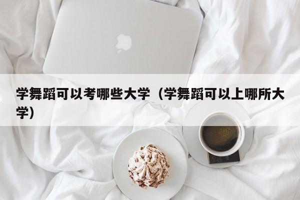 学舞蹈可以考哪些大学（学舞蹈可以上哪所大学）