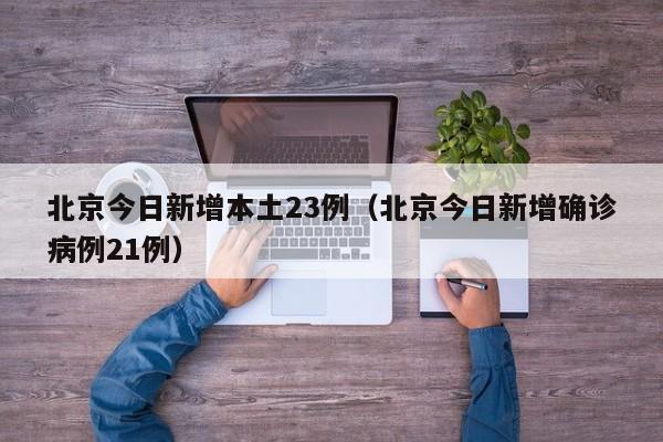 北京今日新增本土23例（北京今日新增确诊病例21例）